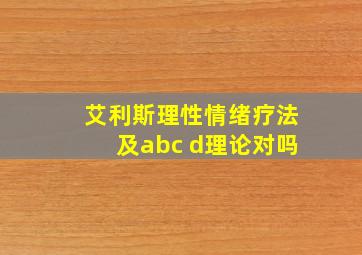 艾利斯理性情绪疗法及abc d理论对吗